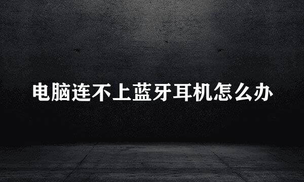 电脑连不上蓝牙耳机怎么办