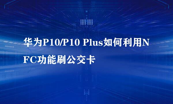 华为P10/P10 Plus如何利用NFC功能刷公交卡