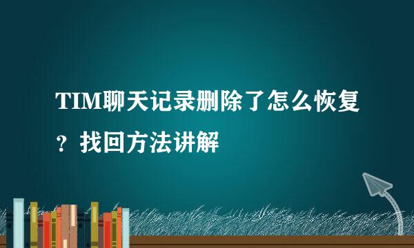 TIM聊天记录删除了怎么恢复？找回方法讲解