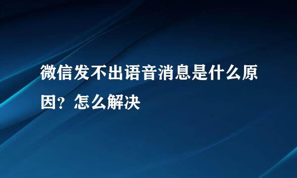 微信发不出语音消息是什么原因？怎么解决