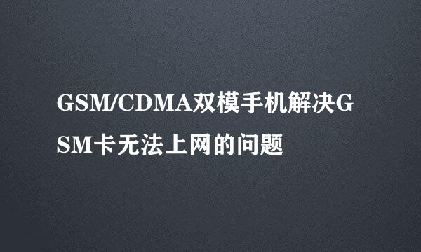 GSM/CDMA双模手机解决GSM卡无法上网的问题