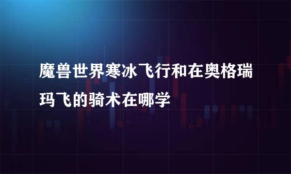 魔兽世界寒冰飞行和在奥格瑞玛飞的骑术在哪学