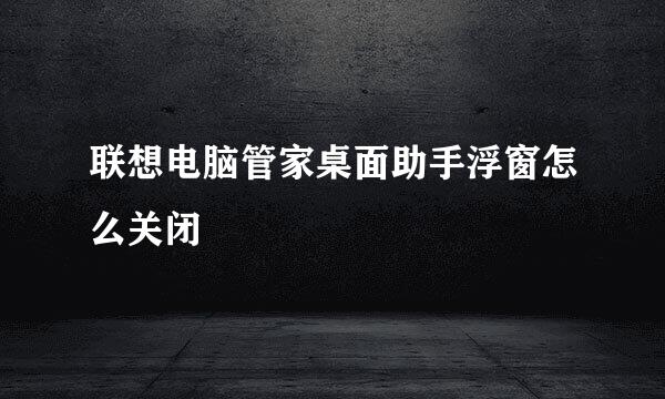 联想电脑管家桌面助手浮窗怎么关闭