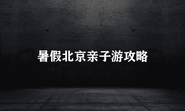 暑假北京亲子游攻略