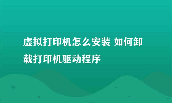 虚拟打印机怎么安装 如何卸载打印机驱动程序