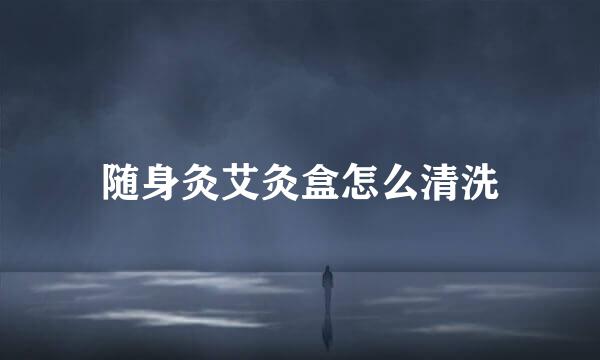 随身灸艾灸盒怎么清洗