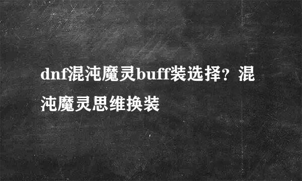 dnf混沌魔灵buff装选择？混沌魔灵思维换装