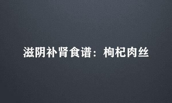 滋阴补肾食谱：枸杞肉丝