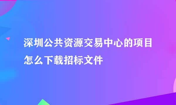 深圳公共资源交易中心的项目怎么下载招标文件