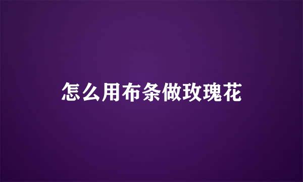 怎么用布条做玫瑰花