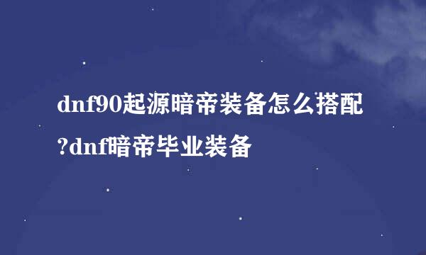 dnf90起源暗帝装备怎么搭配?dnf暗帝毕业装备