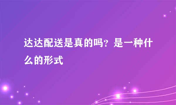 达达配送是真的吗？是一种什么的形式