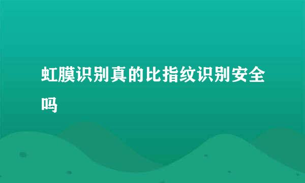 虹膜识别真的比指纹识别安全吗