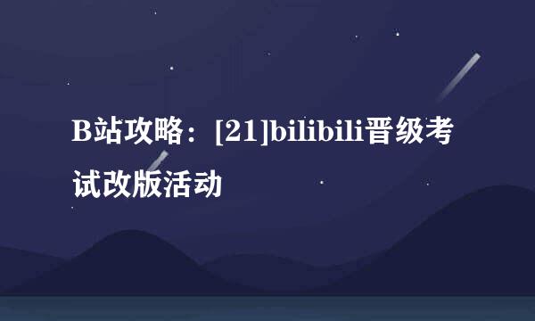 B站攻略：[21]bilibili晋级考试改版活动
