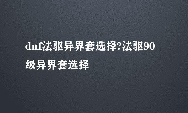 dnf法驱异界套选择?法驱90级异界套选择