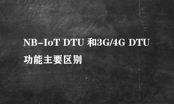 NB-IoT DTU 和3G/4G DTU功能主要区别