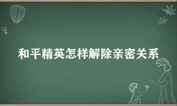和平精英怎样解除亲密关系