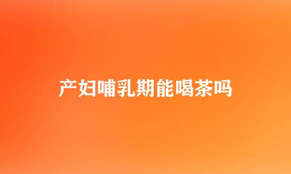 产妇哺乳期能喝茶吗