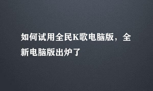 如何试用全民K歌电脑版，全新电脑版出炉了