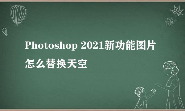 Photoshop 2021新功能图片怎么替换天空