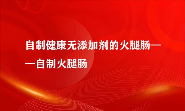 自制健康无添加剂的火腿肠——自制火腿肠