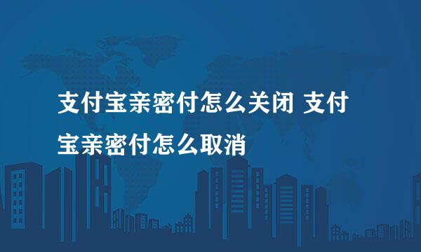 支付宝亲密付怎么关闭 支付宝亲密付怎么取消