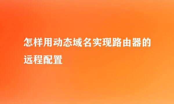 怎样用动态域名实现路由器的远程配置