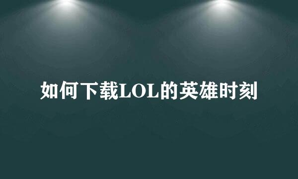 如何下载LOL的英雄时刻