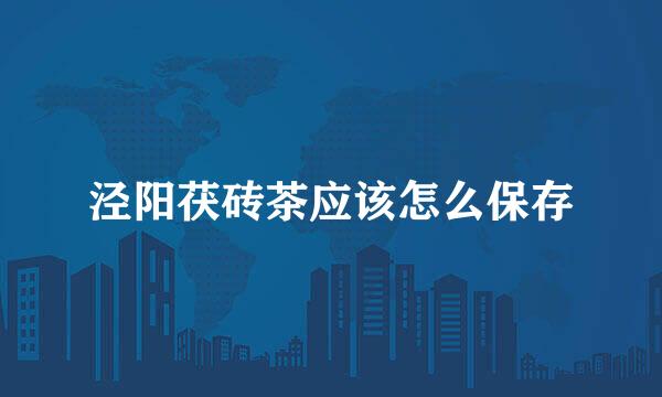 泾阳茯砖茶应该怎么保存