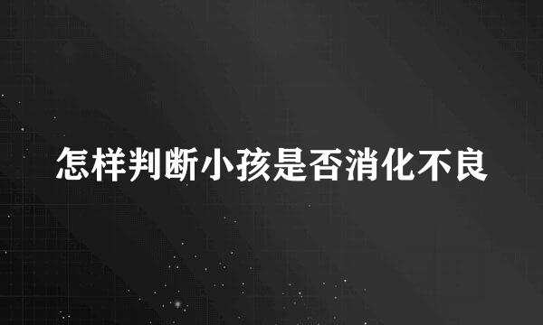怎样判断小孩是否消化不良