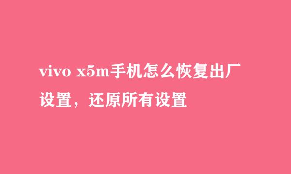 vivo x5m手机怎么恢复出厂设置，还原所有设置