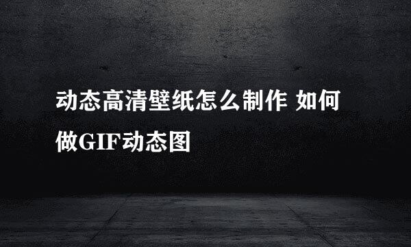 动态高清壁纸怎么制作 如何做GIF动态图