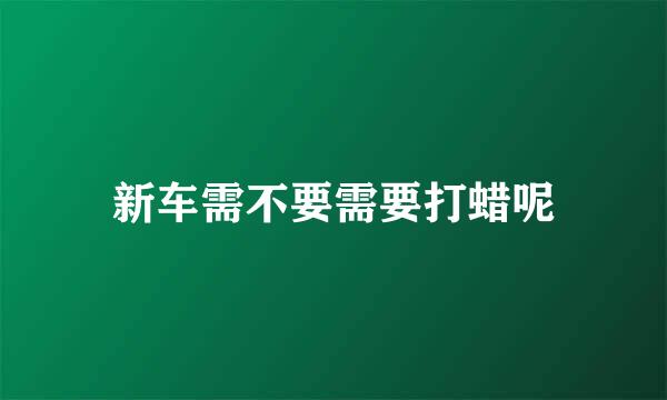 新车需不要需要打蜡呢