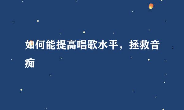 如何能提高唱歌水平，拯救音痴