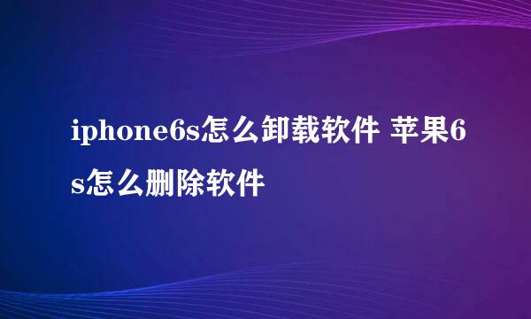 iphone6s怎么卸载软件 苹果6s怎么删除软件