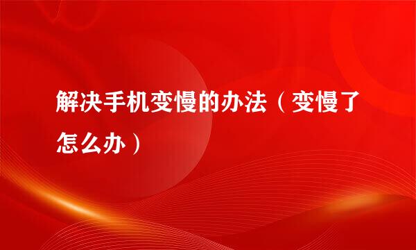 解决手机变慢的办法（变慢了怎么办）
