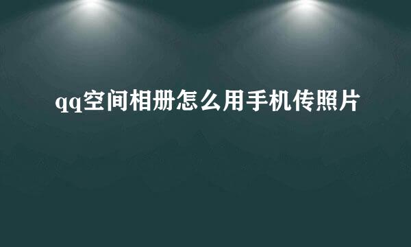 qq空间相册怎么用手机传照片