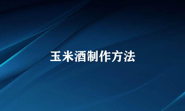 玉米酒制作方法
