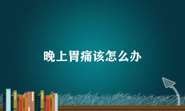 晚上胃痛该怎么办