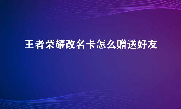 王者荣耀改名卡怎么赠送好友