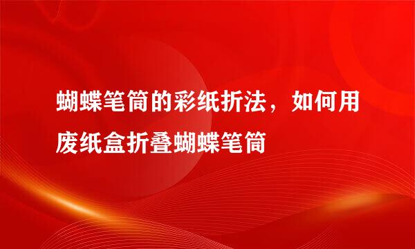 蝴蝶笔筒的彩纸折法，如何用废纸盒折叠蝴蝶笔筒