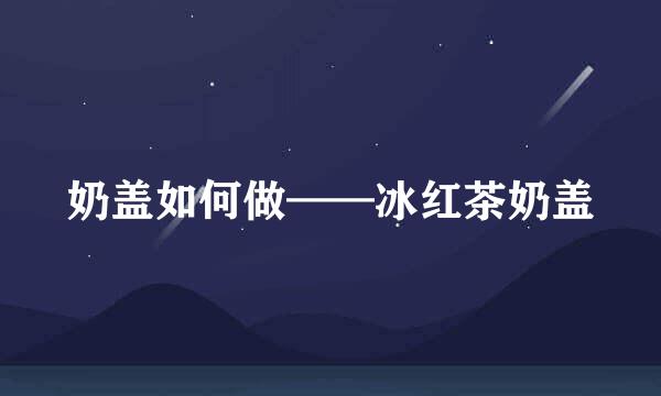 奶盖如何做——冰红茶奶盖