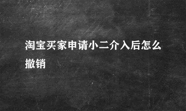 淘宝买家申请小二介入后怎么撤销