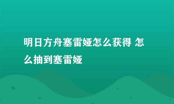 明日方舟塞雷娅怎么获得 怎么抽到塞雷娅