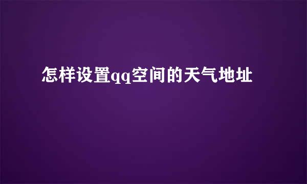 怎样设置qq空间的天气地址
