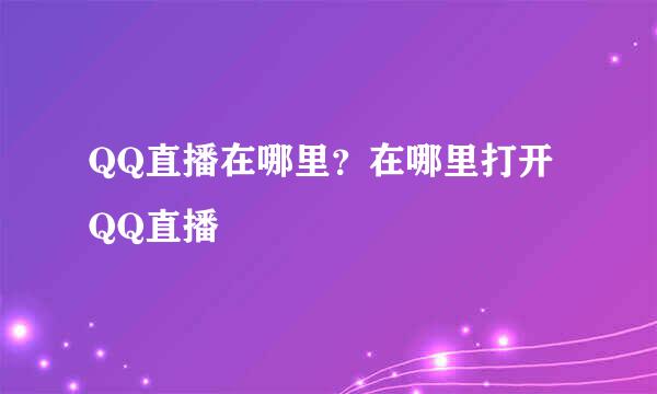 QQ直播在哪里？在哪里打开QQ直播