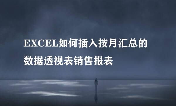 EXCEL如何插入按月汇总的数据透视表销售报表