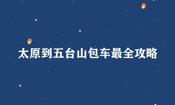太原到五台山包车最全攻略