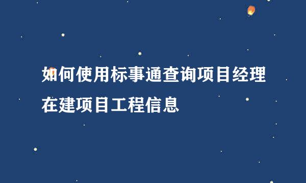 如何使用标事通查询项目经理在建项目工程信息