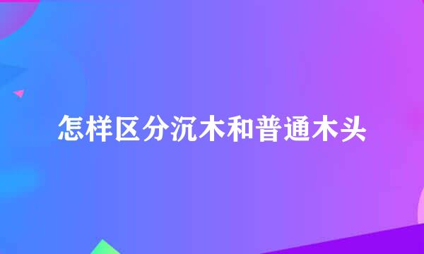 怎样区分沉木和普通木头